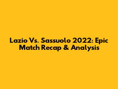 Lazio Vs. Sassuolo 2022: Epic Match Recap & Analysis