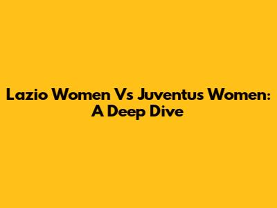 Lazio Women Vs Juventus Women: A Deep Dive