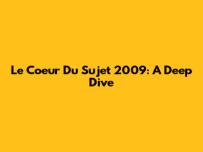 Le Coeur Du Sujet 2009: A Deep Dive