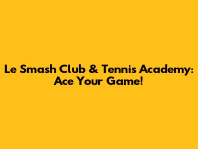 Le Smash Club & Tennis Academy: Ace Your Game!