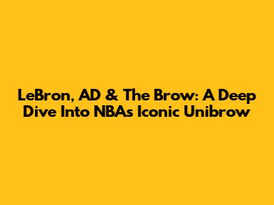 LeBron, AD & The Brow: A Deep Dive Into NBA's Iconic Unibrow