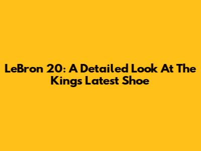 LeBron 20: A Detailed Look At The King's Latest Shoe
