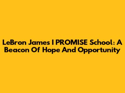 LeBron James' I PROMISE School: A Beacon Of Hope And Opportunity