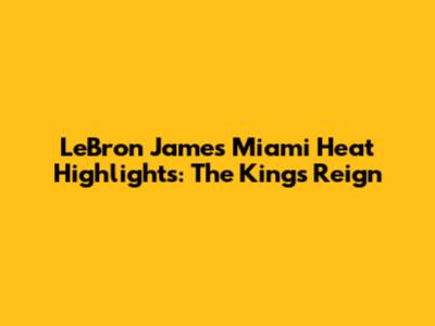 LeBron James' Miami Heat Highlights: The King's Reign