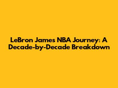 LeBron James' NBA Journey: A Decade-by-Decade Breakdown