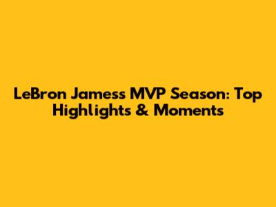 LeBron James's MVP Season: Top Highlights & Moments