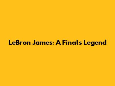 LeBron James: A Finals Legend
