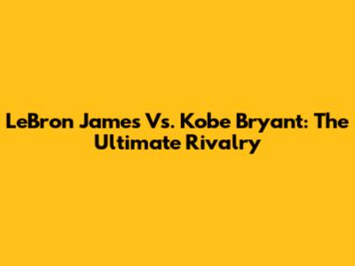 LeBron James Vs. Kobe Bryant: The Ultimate Rivalry
