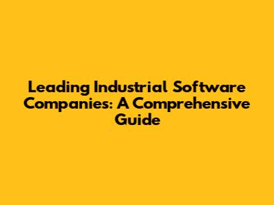 Leading Industrial Software Companies: A Comprehensive Guide