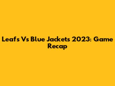 Leafs Vs Blue Jackets 2023: Game Recap