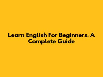 Learn English For Beginners: A Complete Guide