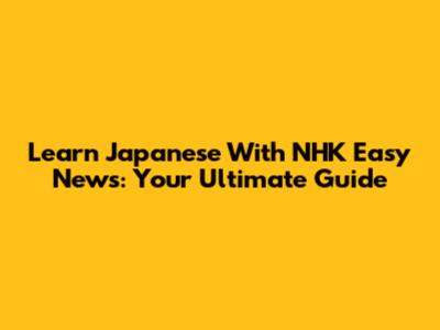 Learn Japanese With NHK Easy News: Your Ultimate Guide