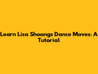 Learn Lisa Shoong's Dance Moves: A Tutorial