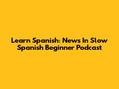 Learn Spanish: News In Slow Spanish Beginner Podcast