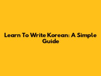 Learn To Write Korean: A Simple Guide
