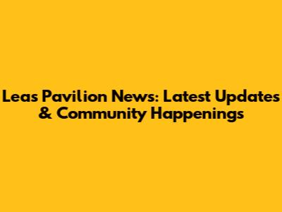 Leas Pavilion News: Latest Updates & Community Happenings