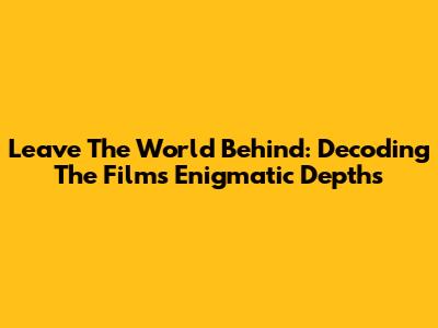 Leave The World Behind: Decoding The Film's Enigmatic Depths