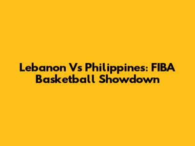 Lebanon Vs Philippines: FIBA Basketball Showdown