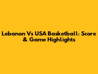 Lebanon Vs USA Basketball: Score & Game Highlights