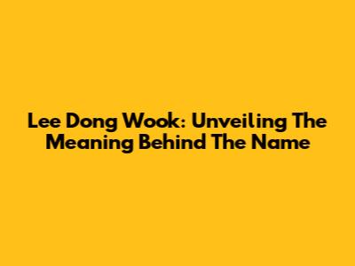 Lee Dong Wook: Unveiling The Meaning Behind The Name