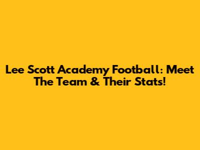 Lee Scott Academy Football: Meet The Team & Their Stats!