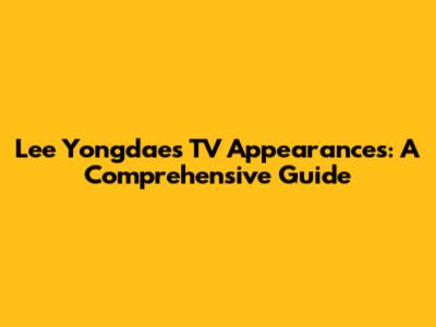 Lee Yongdae's TV Appearances: A Comprehensive Guide