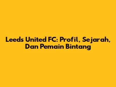 Leeds United FC: Profil, Sejarah, Dan Pemain Bintang
