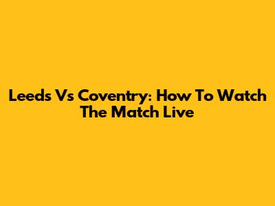 Leeds Vs Coventry: How To Watch The Match Live