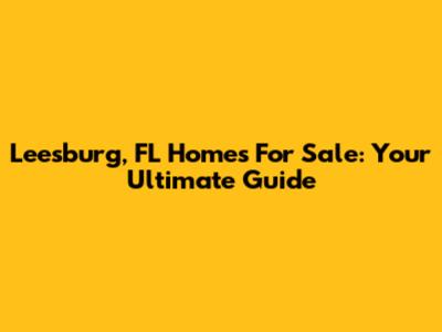 Leesburg, FL Homes For Sale: Your Ultimate Guide