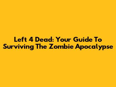 Left 4 Dead: Your Guide To Surviving The Zombie Apocalypse