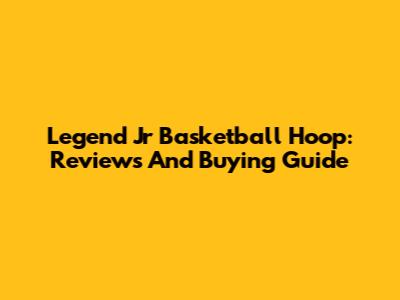 Legend Jr Basketball Hoop: Reviews And Buying Guide