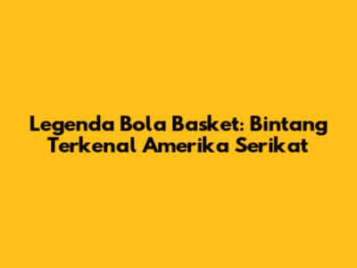 Legenda Bola Basket: Bintang Terkenal Amerika Serikat