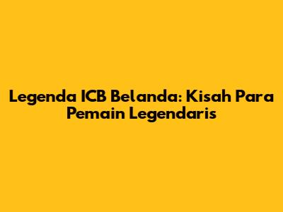 Legenda ICB Belanda: Kisah Para Pemain Legendaris