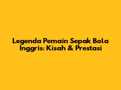 Legenda Pemain Sepak Bola Inggris: Kisah & Prestasi