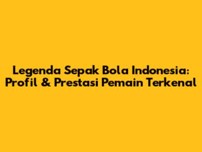 Legenda Sepak Bola Indonesia: Profil & Prestasi Pemain Terkenal