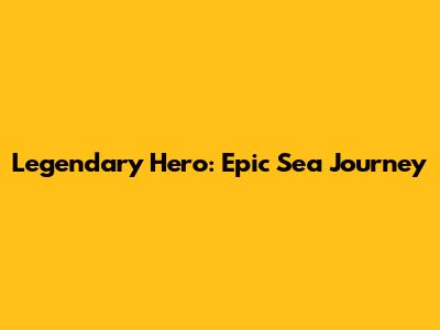 Legendary Hero: Epic Sea Journey