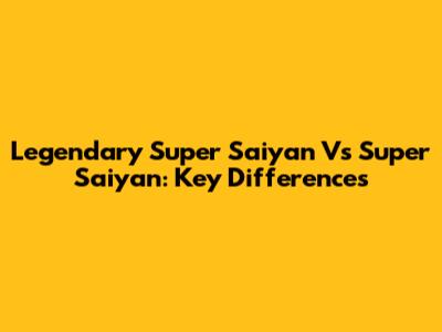 Legendary Super Saiyan Vs Super Saiyan: Key Differences