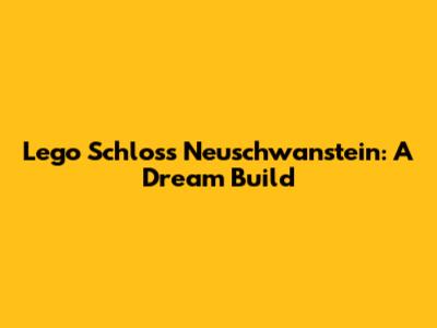 Lego Schloss Neuschwanstein: A Dream Build