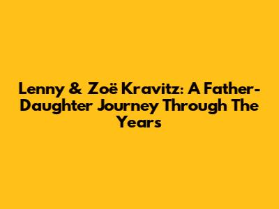 Lenny & Zoë Kravitz: A Father-Daughter Journey Through The Years