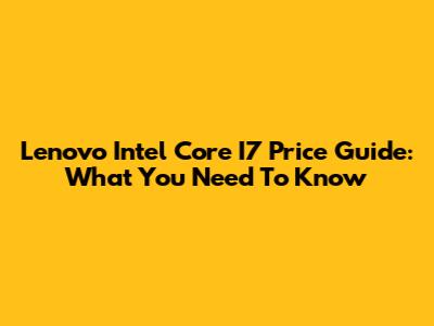 Lenovo Intel Core I7 Price Guide: What You Need To Know