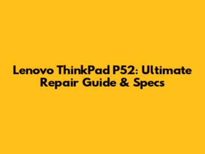 Lenovo ThinkPad P52: Ultimate Repair Guide & Specs