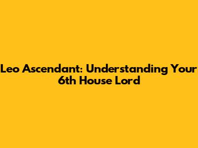Leo Ascendant: Understanding Your 6th House Lord