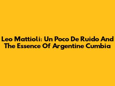 Leo Mattioli: Un Poco De Ruido And The Essence Of Argentine Cumbia
