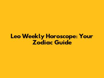 Leo Weekly Horoscope: Your Zodiac Guide