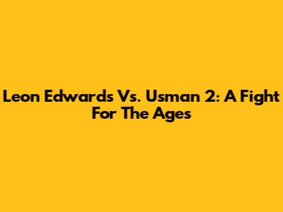 Leon Edwards Vs. Usman 2: A Fight For The Ages