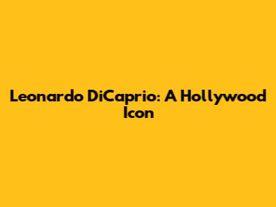 Leonardo DiCaprio: A Hollywood Icon