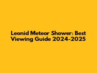 Leonid Meteor Shower: Best Viewing Guide 2024-2025