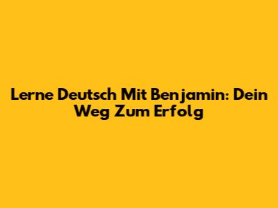 Lerne Deutsch Mit Benjamin: Dein Weg Zum Erfolg
