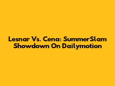 Lesnar Vs. Cena: SummerSlam Showdown On Dailymotion