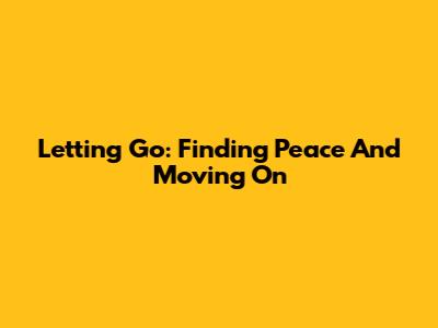 Letting Go: Finding Peace And Moving On